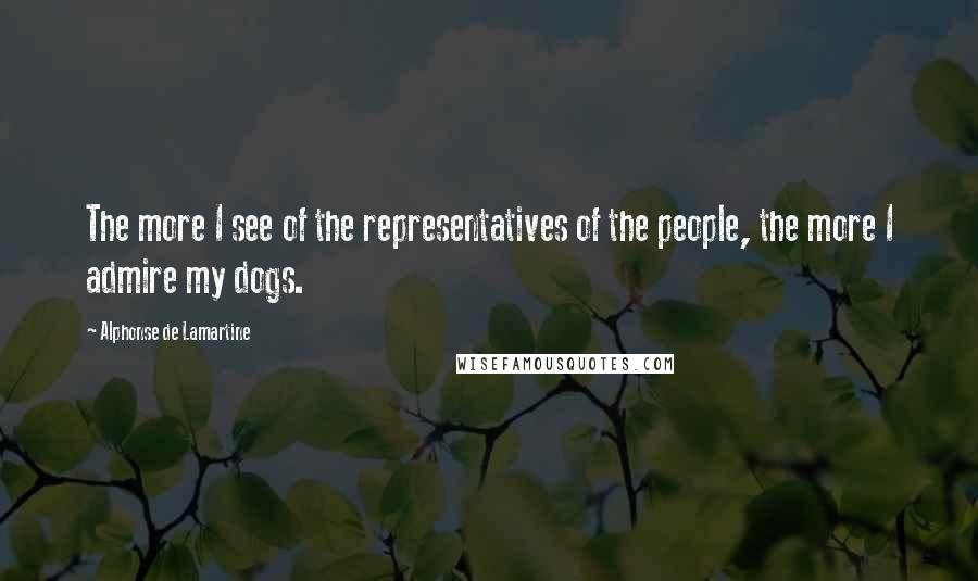 Alphonse De Lamartine quotes: The more I see of the representatives of the people, the more I admire my dogs.