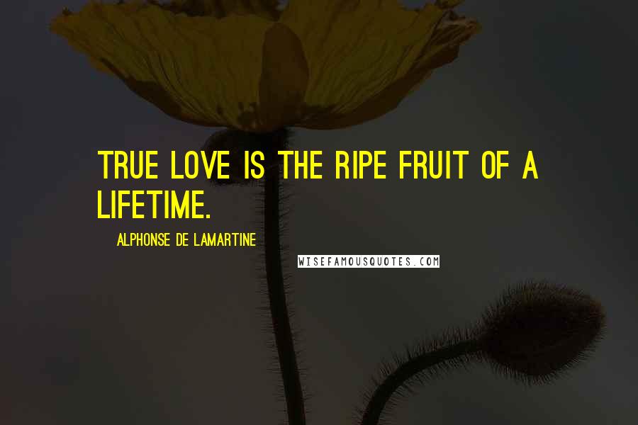 Alphonse De Lamartine quotes: True love is the ripe fruit of a lifetime.