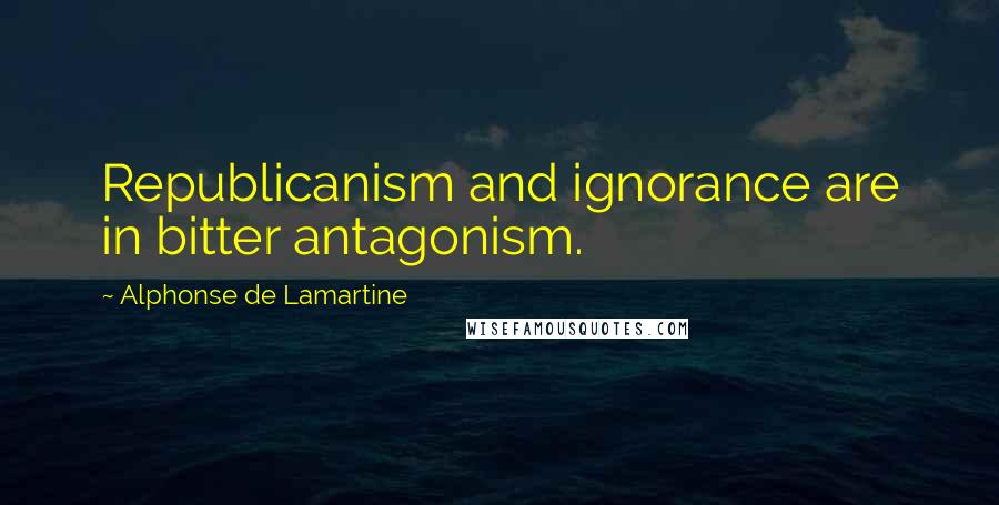 Alphonse De Lamartine quotes: Republicanism and ignorance are in bitter antagonism.