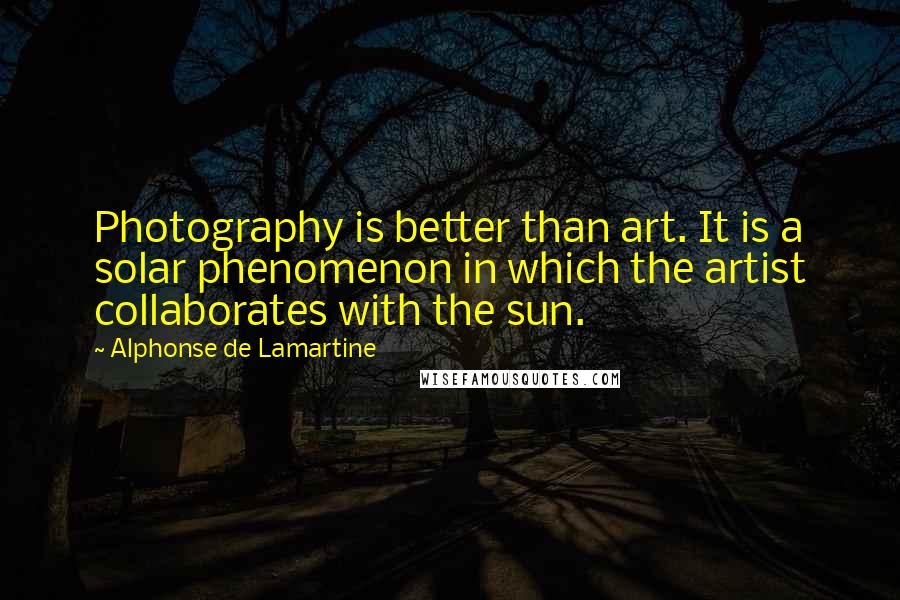 Alphonse De Lamartine quotes: Photography is better than art. It is a solar phenomenon in which the artist collaborates with the sun.