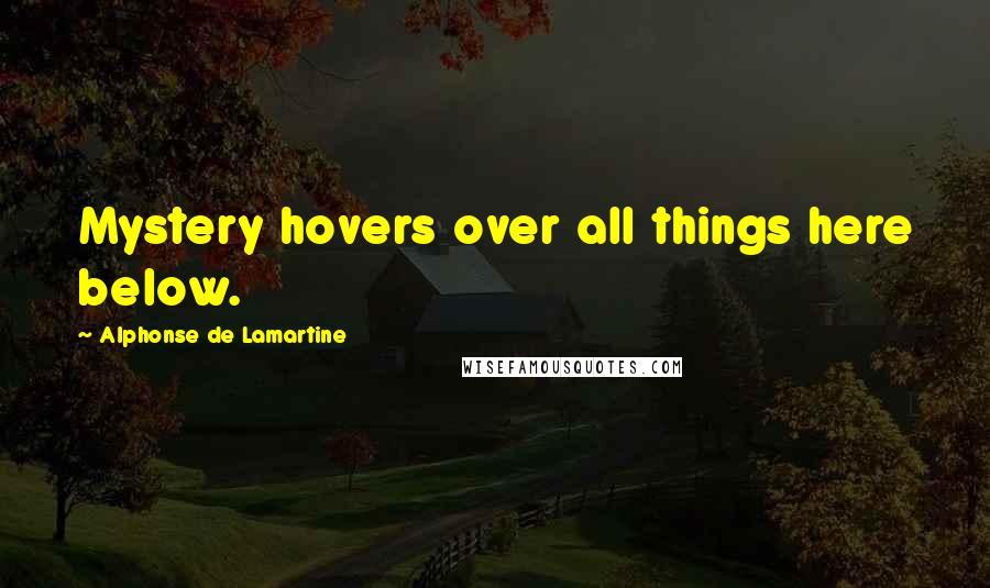 Alphonse De Lamartine quotes: Mystery hovers over all things here below.