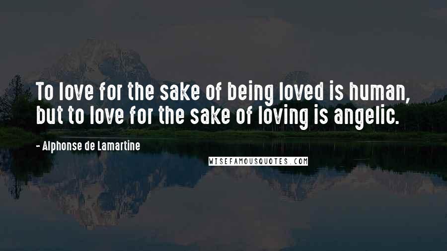 Alphonse De Lamartine quotes: To love for the sake of being loved is human, but to love for the sake of loving is angelic.