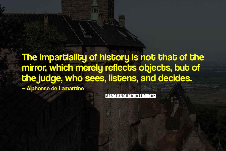 Alphonse De Lamartine quotes: The impartiality of history is not that of the mirror, which merely reflects objects, but of the judge, who sees, listens, and decides.
