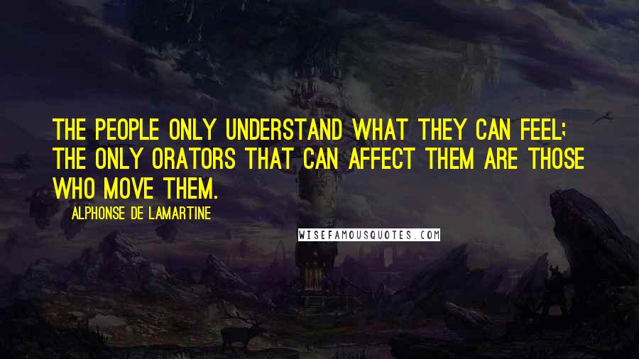 Alphonse De Lamartine quotes: The people only understand what they can feel; the only orators that can affect them are those who move them.