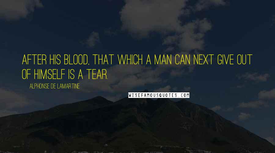 Alphonse De Lamartine quotes: After his blood, that which a man can next give out of himself is a tear.