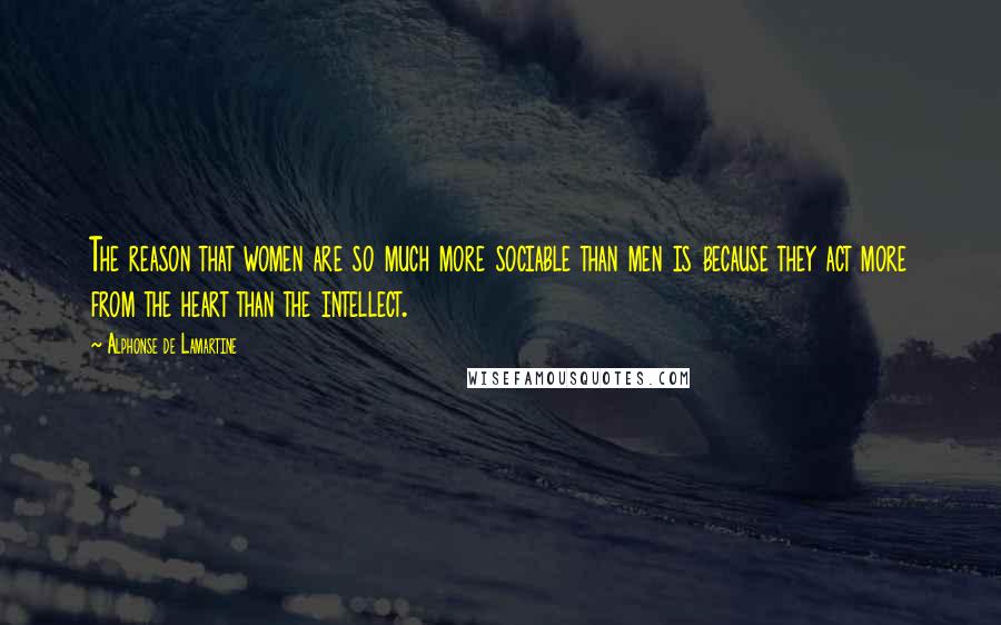 Alphonse De Lamartine quotes: The reason that women are so much more sociable than men is because they act more from the heart than the intellect.