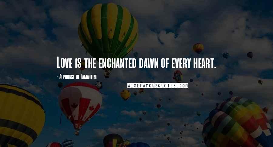 Alphonse De Lamartine quotes: Love is the enchanted dawn of every heart.
