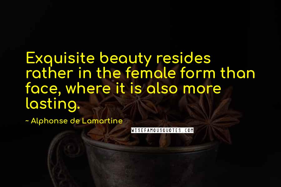 Alphonse De Lamartine quotes: Exquisite beauty resides rather in the female form than face, where it is also more lasting.
