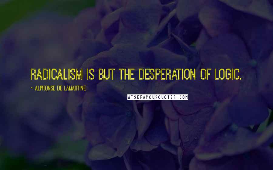 Alphonse De Lamartine quotes: Radicalism is but the desperation of logic.