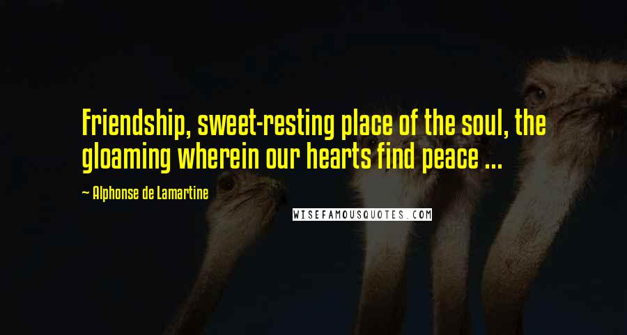 Alphonse De Lamartine quotes: Friendship, sweet-resting place of the soul, the gloaming wherein our hearts find peace ...