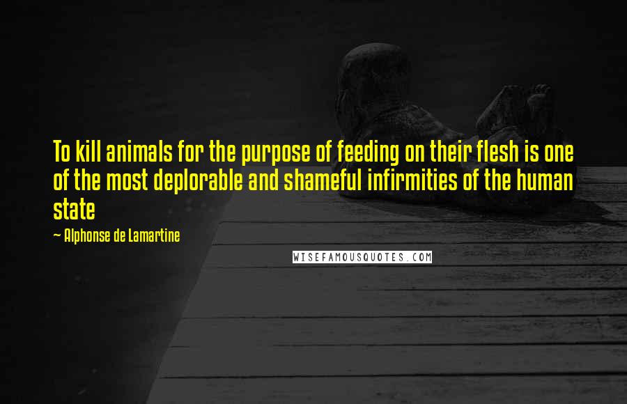Alphonse De Lamartine quotes: To kill animals for the purpose of feeding on their flesh is one of the most deplorable and shameful infirmities of the human state