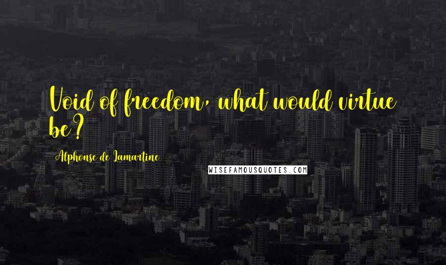 Alphonse De Lamartine quotes: Void of freedom, what would virtue be?