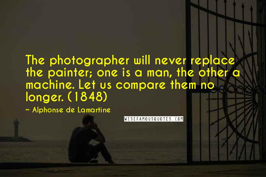 Alphonse De Lamartine quotes: The photographer will never replace the painter; one is a man, the other a machine. Let us compare them no longer. (1848)