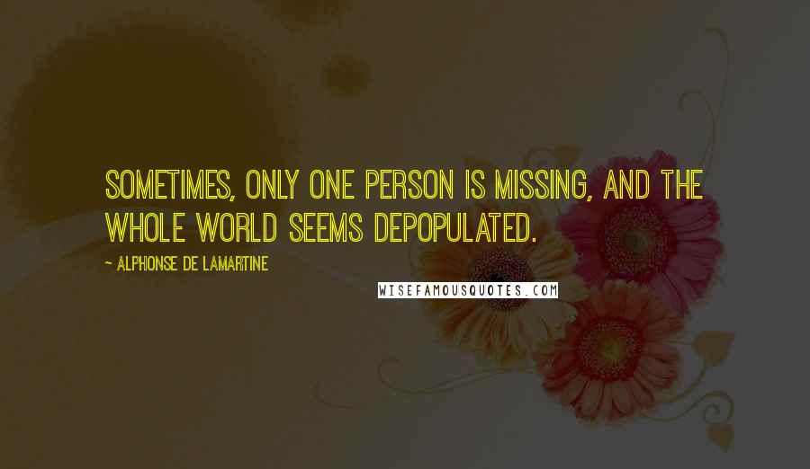Alphonse De Lamartine quotes: Sometimes, only one person is missing, and the whole world seems depopulated.