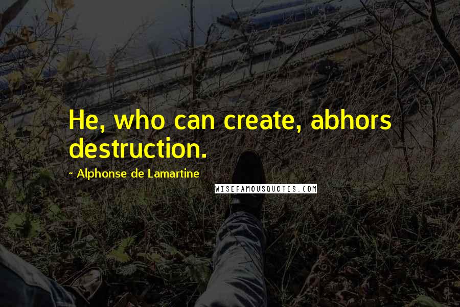 Alphonse De Lamartine quotes: He, who can create, abhors destruction.