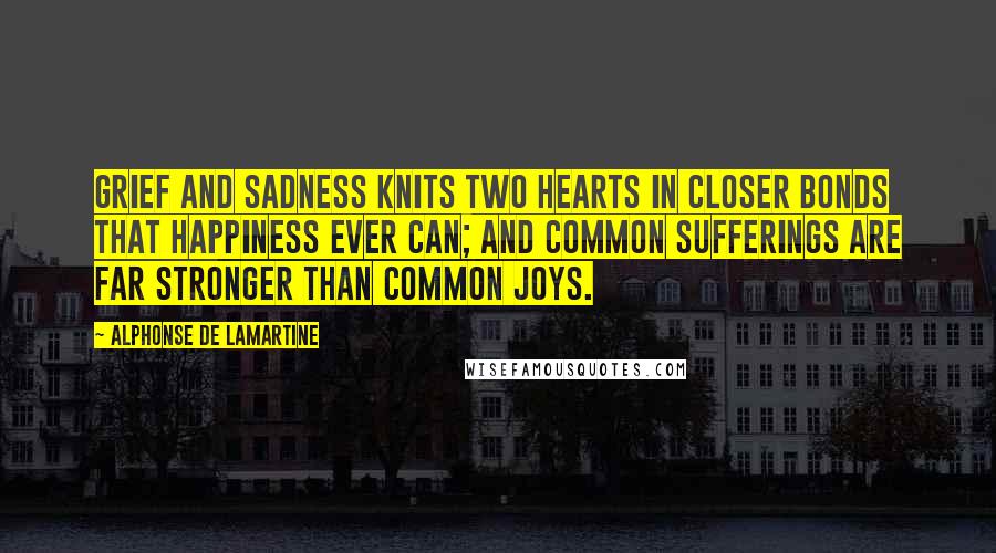 Alphonse De Lamartine quotes: Grief and sadness knits two hearts in closer bonds that happiness ever can; and common sufferings are far stronger than common joys.