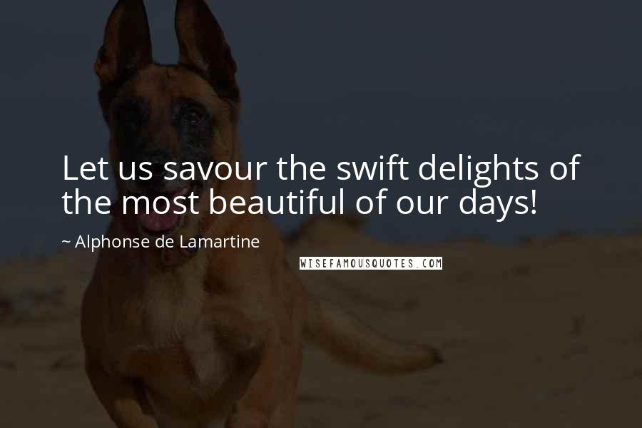 Alphonse De Lamartine quotes: Let us savour the swift delights of the most beautiful of our days!
