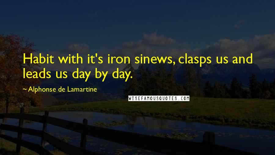 Alphonse De Lamartine quotes: Habit with it's iron sinews, clasps us and leads us day by day.