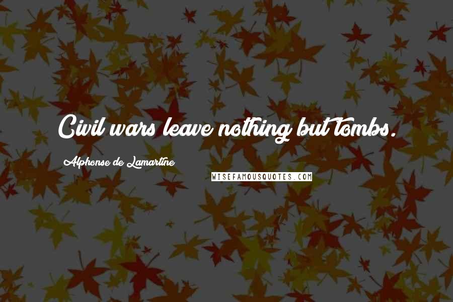 Alphonse De Lamartine quotes: Civil wars leave nothing but tombs.