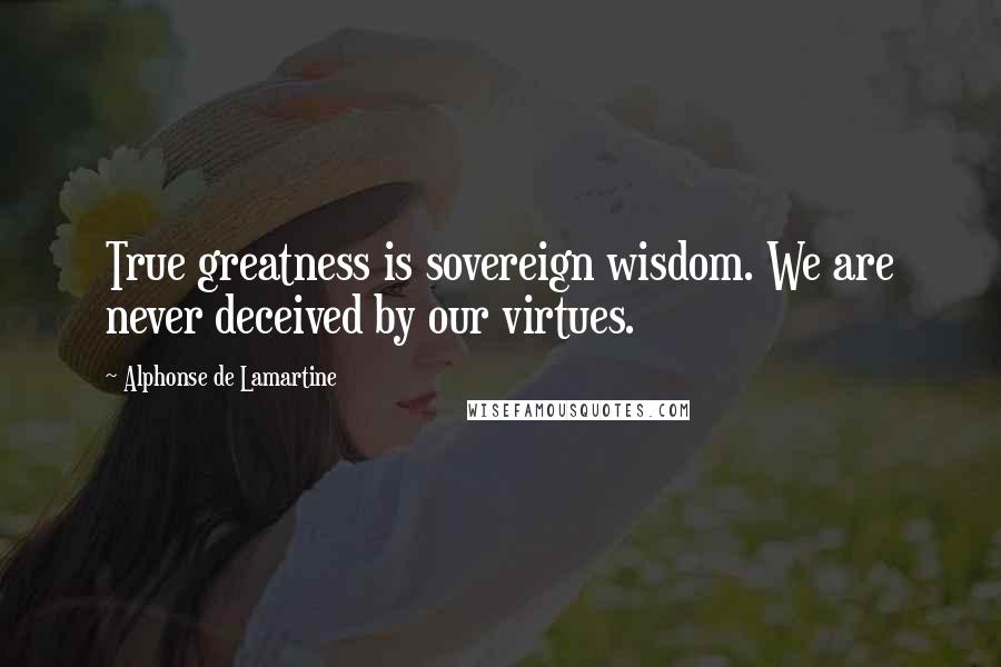 Alphonse De Lamartine quotes: True greatness is sovereign wisdom. We are never deceived by our virtues.