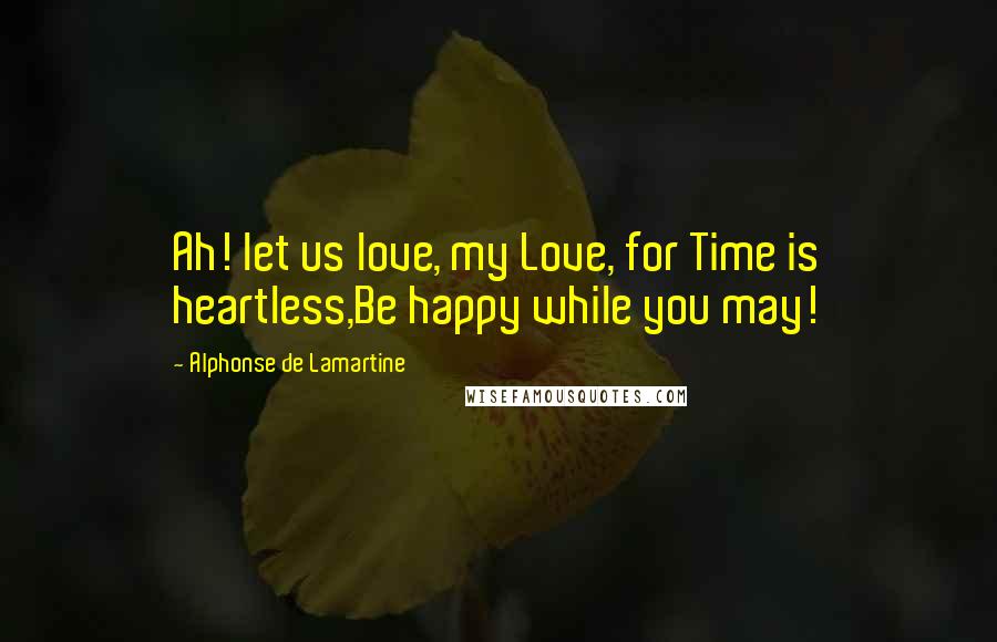 Alphonse De Lamartine quotes: Ah! let us love, my Love, for Time is heartless,Be happy while you may!