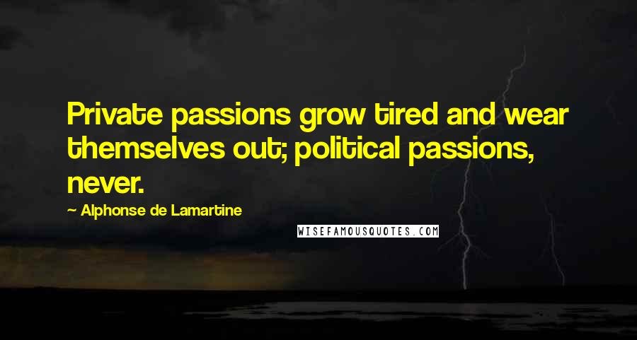 Alphonse De Lamartine quotes: Private passions grow tired and wear themselves out; political passions, never.