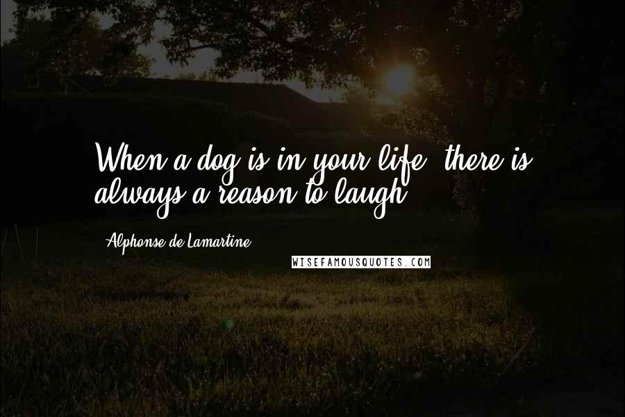 Alphonse De Lamartine quotes: When a dog is in your life, there is always a reason to laugh.