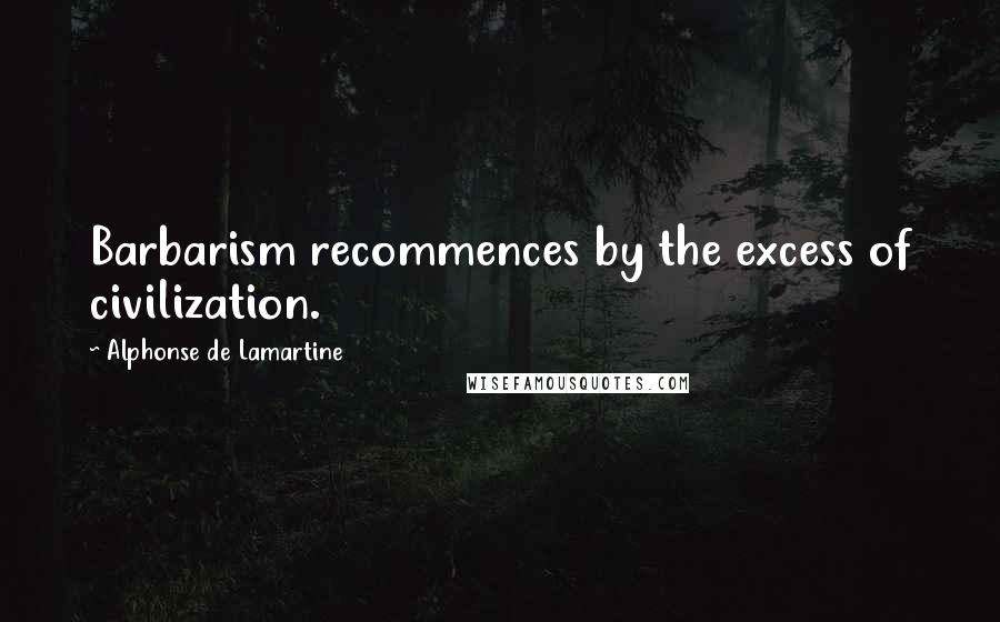 Alphonse De Lamartine quotes: Barbarism recommences by the excess of civilization.