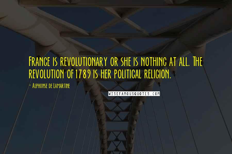 Alphonse De Lamartine quotes: France is revolutionary or she is nothing at all. The revolution of1789 is her political religion.