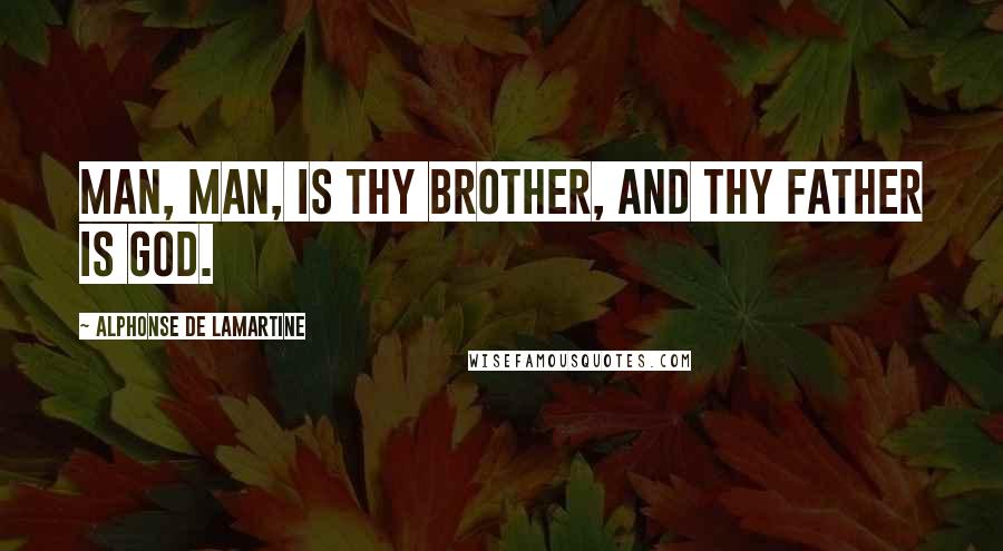 Alphonse De Lamartine quotes: Man, man, is thy brother, and thy father is God.