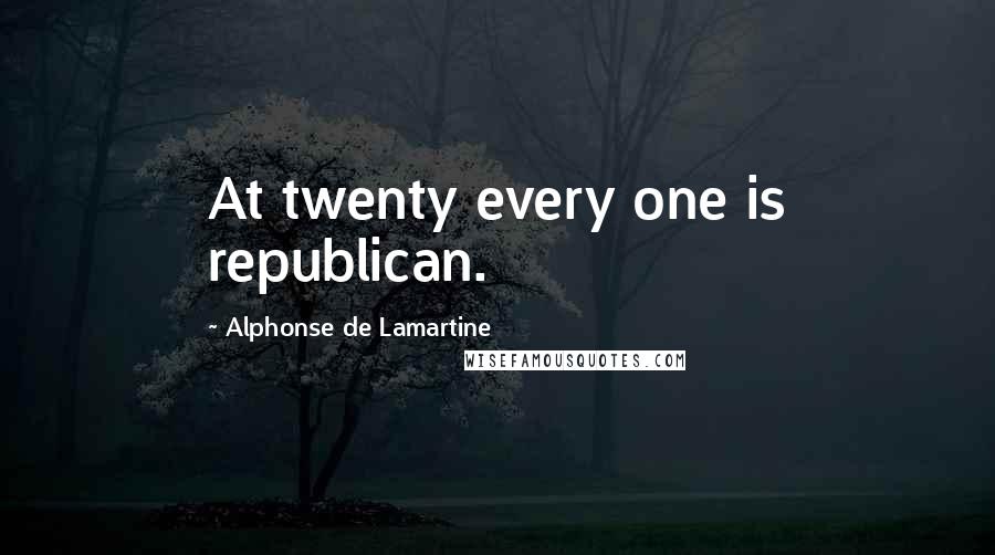 Alphonse De Lamartine quotes: At twenty every one is republican.