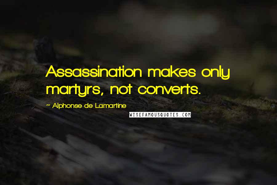 Alphonse De Lamartine quotes: Assassination makes only martyrs, not converts.