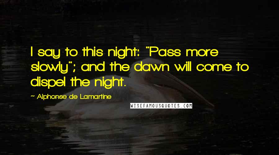 Alphonse De Lamartine quotes: I say to this night: "Pass more slowly"; and the dawn will come to dispel the night.