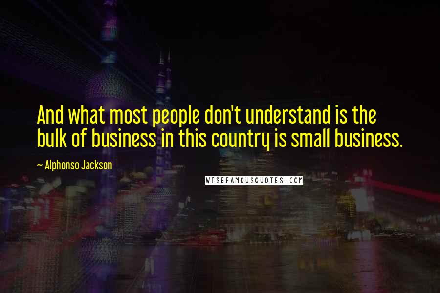 Alphonso Jackson quotes: And what most people don't understand is the bulk of business in this country is small business.