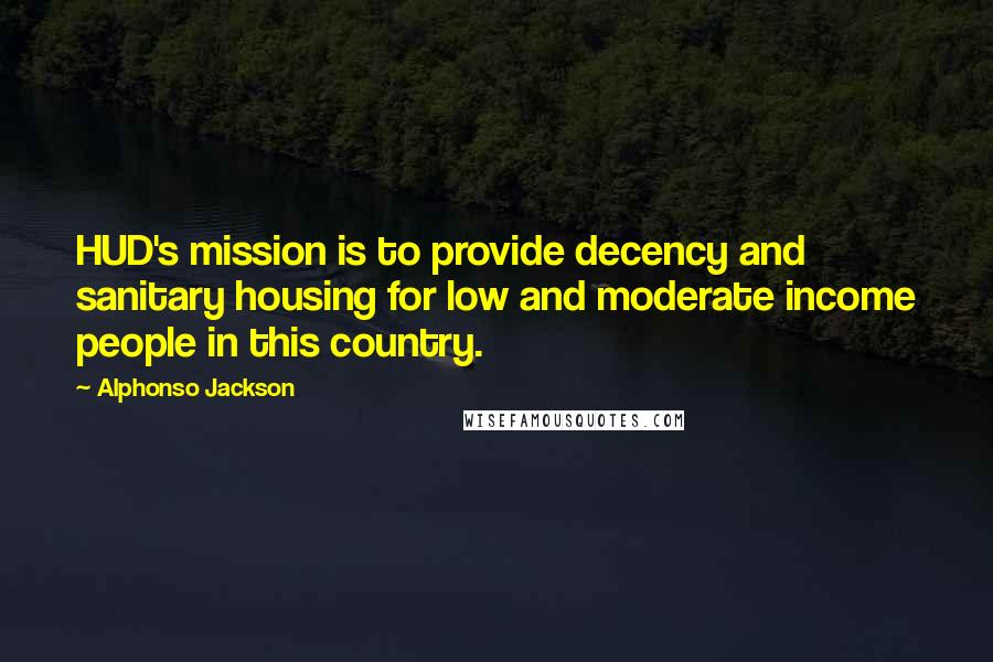 Alphonso Jackson quotes: HUD's mission is to provide decency and sanitary housing for low and moderate income people in this country.