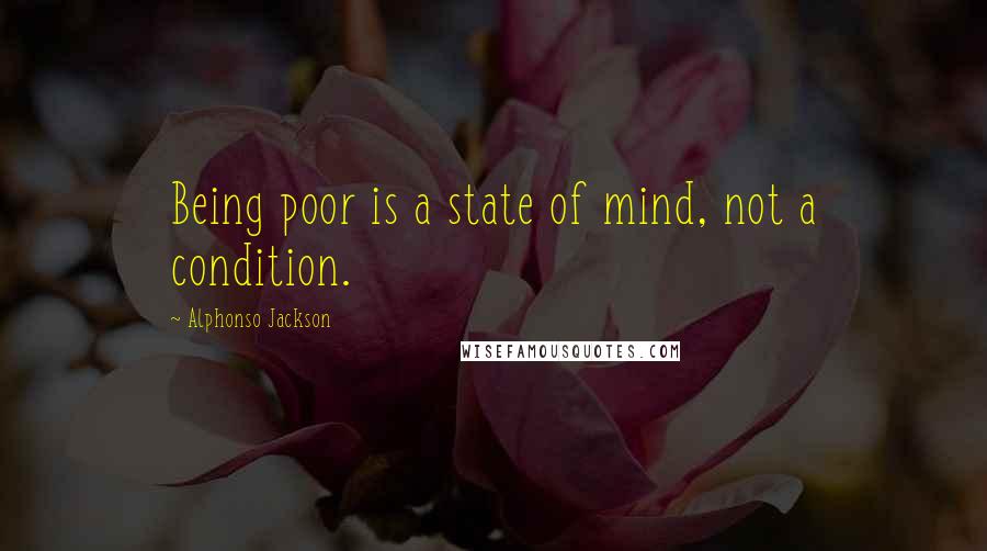 Alphonso Jackson quotes: Being poor is a state of mind, not a condition. Alphonso Jackson quotes: Being poor is a state of mind, not a condition.