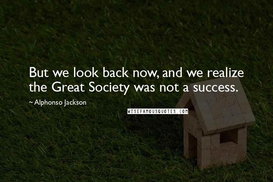 Alphonso Jackson quotes: But we look back now, and we realize the Great Society was not a success.