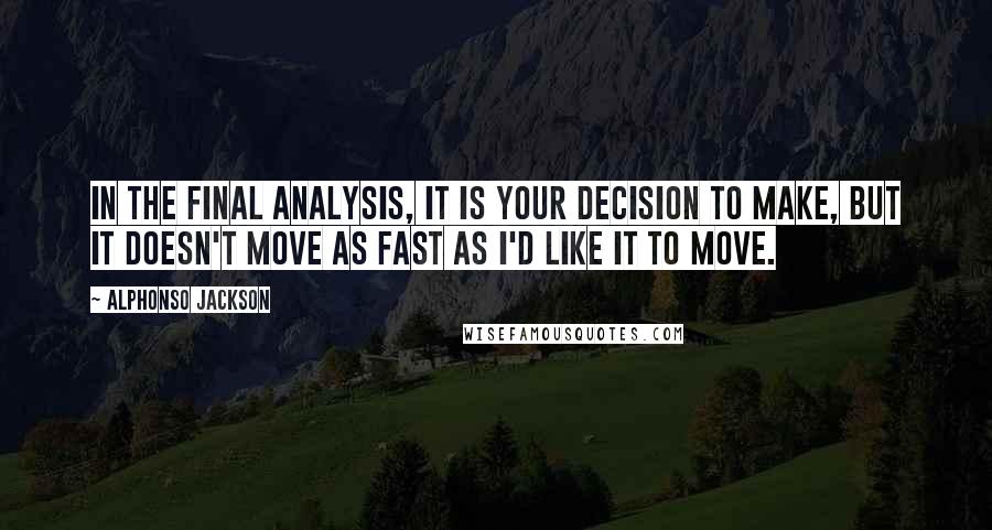 Alphonso Jackson quotes: In the final analysis, it is your decision to make, but it doesn't move as fast as I'd like it to move. Alphonso Jackson quotes: In the final analysis, it is your decision to make, but it doesn't move as fast as I'd like it to move.