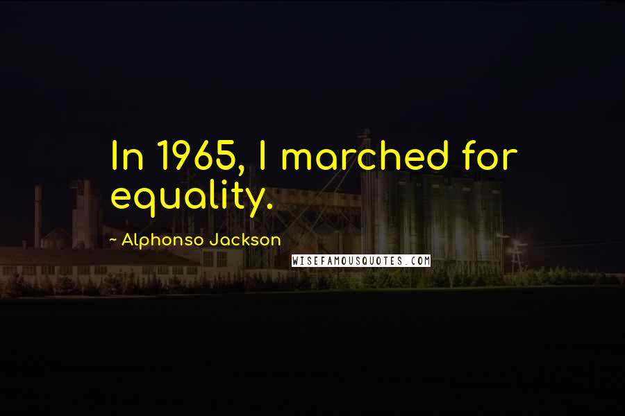 Alphonso Jackson quotes: In 1965, I marched for equality. Alphonso Jackson quotes: In 1965, I marched for equality.