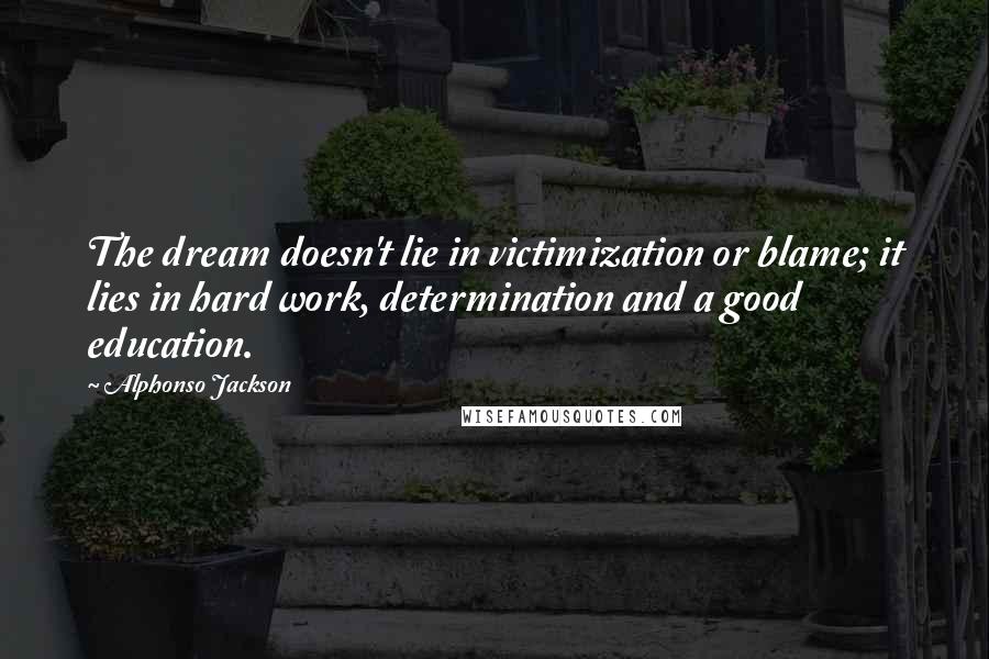 Alphonso Jackson quotes: The dream doesn't lie in victimization or blame; it lies in hard work, determination and a good education. Alphonso Jackson quotes: The dream doesn't lie in victimization or blame; it lies in hard work, determination and a good education.