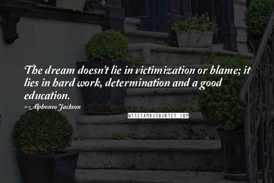 Alphonso Jackson quotes: The dream doesn't lie in victimization or blame; it lies in hard work, determination and a good education.