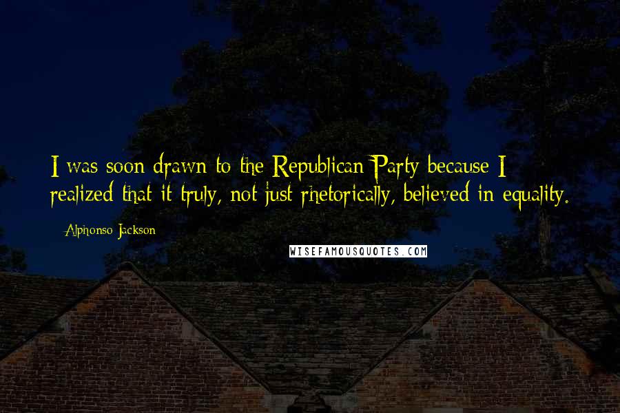 Alphonso Jackson quotes: I was soon drawn to the Republican Party because I realized that it truly, not just rhetorically, believed in equality. Alphonso Jackson quotes: I was soon drawn to the Republican Party because I realized that it truly, not just rhetorically, believed in equality.