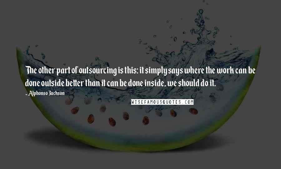 Alphonso Jackson quotes: The other part of outsourcing is this: it simply says where the work can be done outside better than it can be done inside, we should do it.