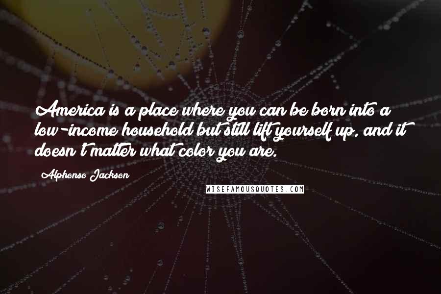 Alphonso Jackson quotes: America is a place where you can be born into a low-income household but still lift yourself up, and it doesn't matter what color you are.