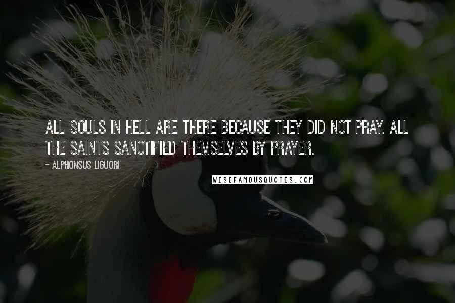 Alphonsus Liguori quotes: All souls in hell are there because they did not pray. All the saints sanctified themselves by prayer.