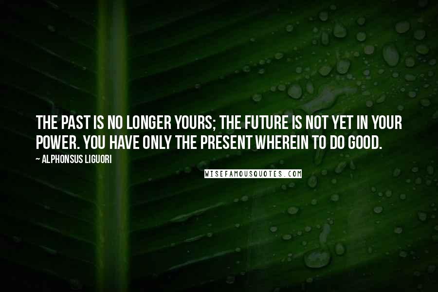 Alphonsus Liguori quotes: The past is no longer yours; the future is not yet in your power. You have only the present wherein to do good.