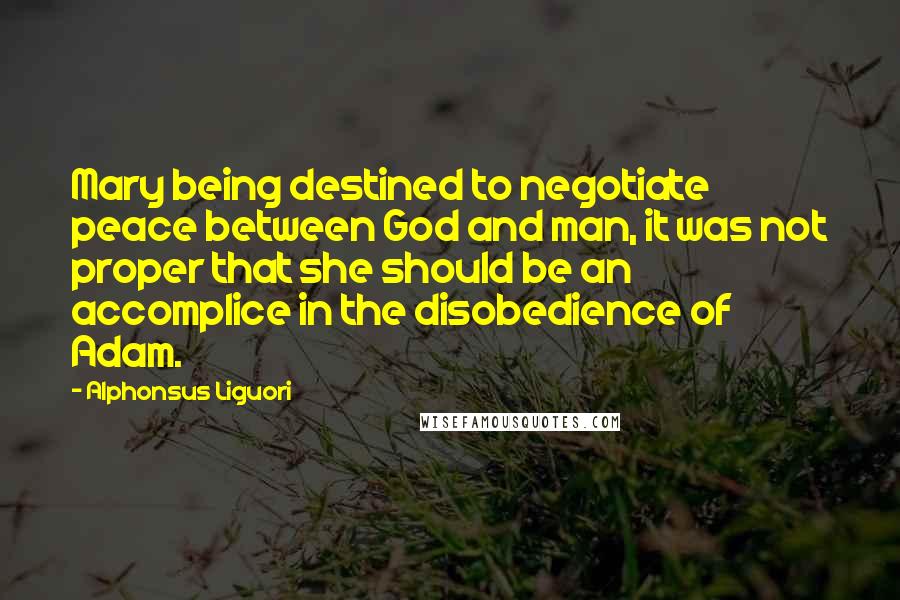 Alphonsus Liguori quotes: Mary being destined to negotiate peace between God and man, it was not proper that she should be an accomplice in the disobedience of Adam.
