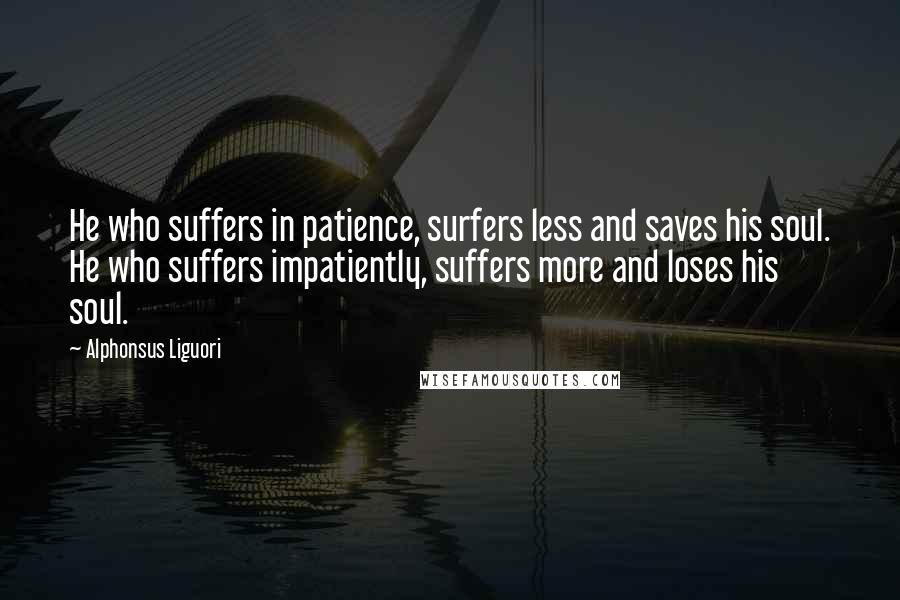 Alphonsus Liguori quotes: He who suffers in patience, surfers less and saves his soul. He who suffers impatiently, suffers more and loses his soul.