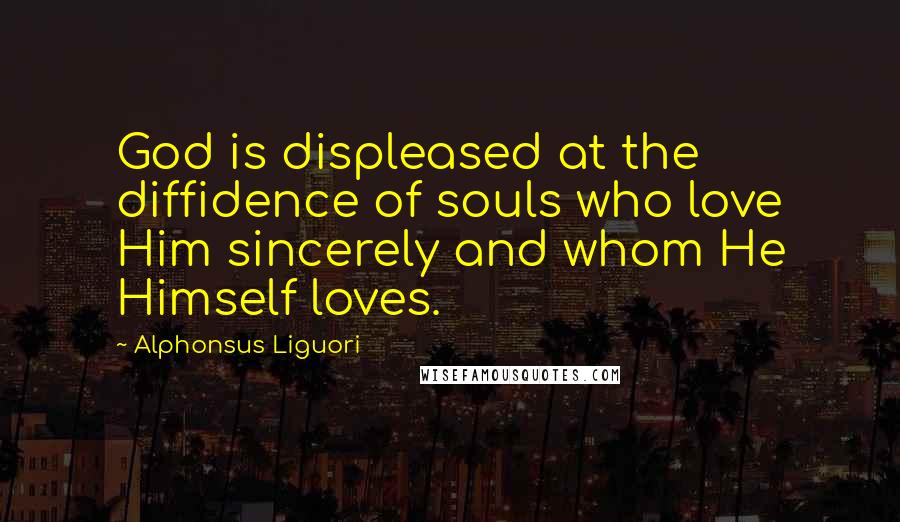 Alphonsus Liguori quotes: God is displeased at the diffidence of souls who love Him sincerely and whom He Himself loves.