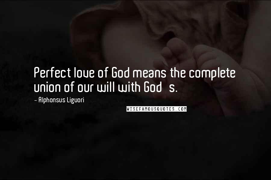 Alphonsus Liguori quotes: Perfect love of God means the complete union of our will with God's.